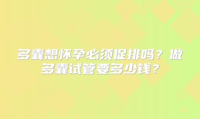 多囊想怀孕必须促排吗？做多囊试管要多少钱？