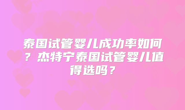泰国试管婴儿成功率如何？杰特宁泰国试管婴儿值得选吗？