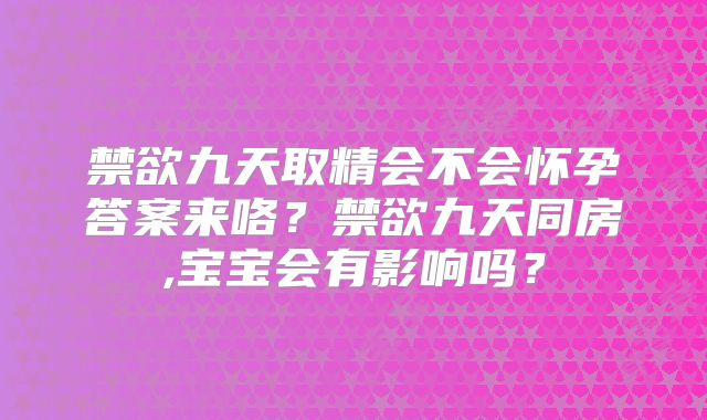 禁欲九天取精会不会怀孕答案来咯？禁欲九天同房,宝宝会有影响吗？