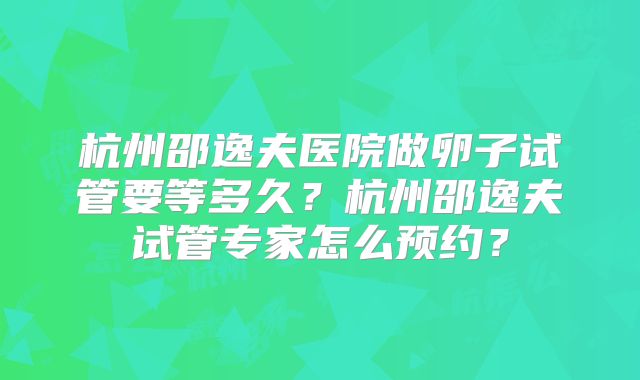 杭州邵逸夫医院做卵子试管要等多久?杭州邵逸夫试管专家怎么预约?