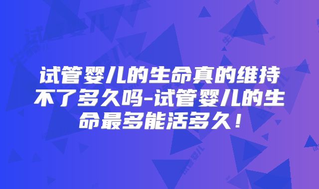 试管婴儿的生命真的维持不了多久吗-试管婴儿的生命最多能活多久！