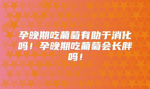 孕晚期吃葡萄有助于消化吗!孕晚期吃葡萄会长胖吗!