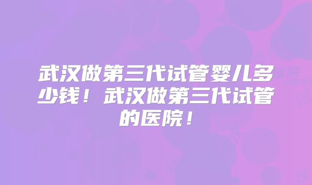 武汉做第三代试管婴儿多少钱!武汉做第三代试管的医院!