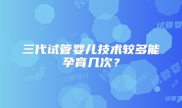 三代试管婴儿技术较多能孕育几次？