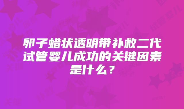 卵子蜡状透明带补救二代试管婴儿成功的关键因素是什么？