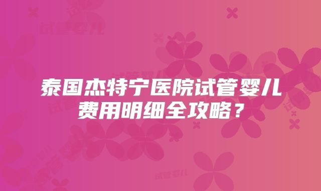 泰国杰特宁医院试管婴儿费用明细全攻略？
