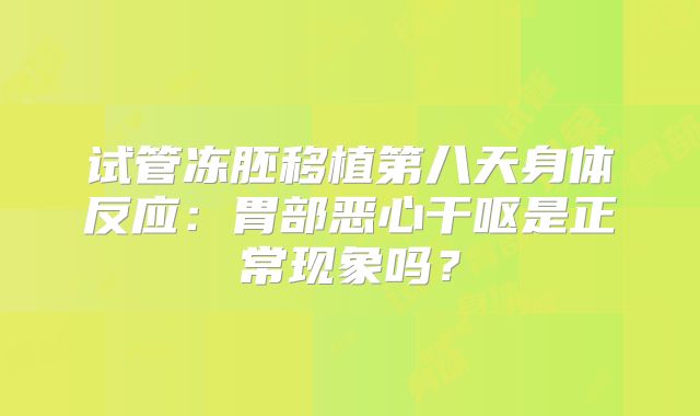 试管冻胚移植第八天身体反应：胃部恶心干呕是正常现象吗？