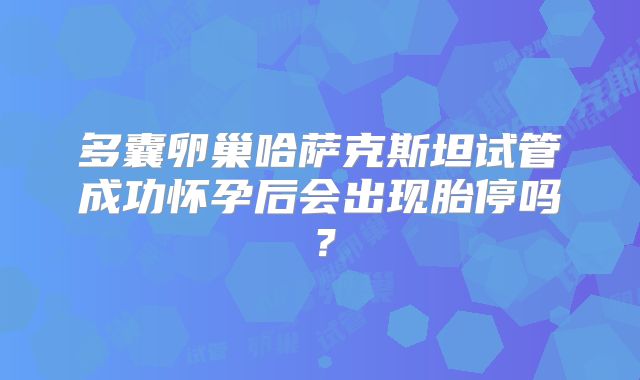 多囊卵巢哈萨克斯坦试管成功怀孕后会出现胎停吗？