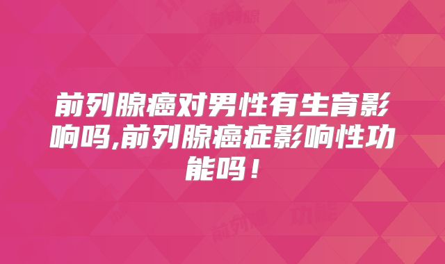 前列腺癌对男性有生育影响吗,前列腺癌症影响性功能吗!