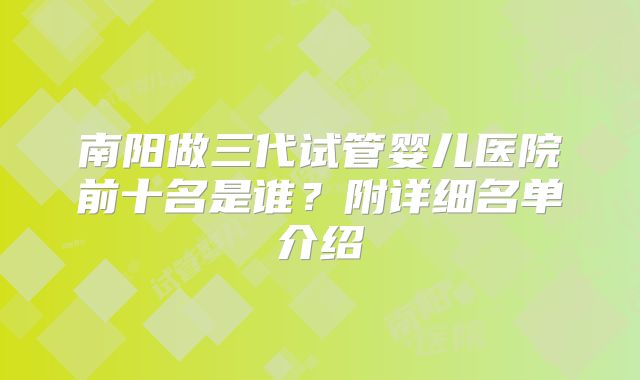 南阳做三代试管婴儿医院前十名是谁？附详细名单介绍