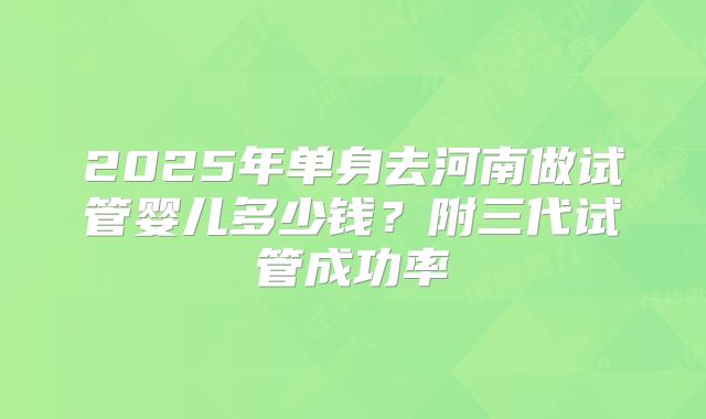 2025年单身去河南做试管婴儿多少钱?附三代试管成功率