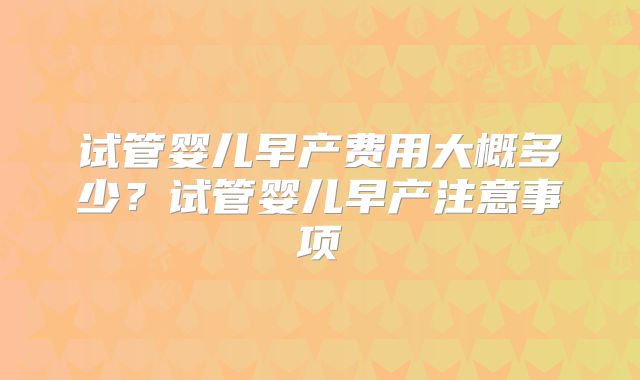 试管婴儿早产费用大概多少？试管婴儿早产注意事项