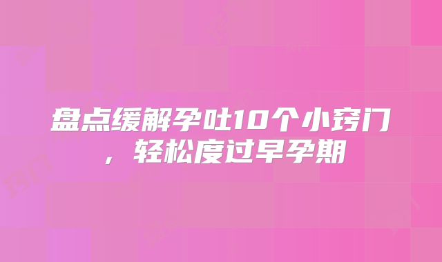盘点缓解孕吐10个小窍门，轻松度过早孕期