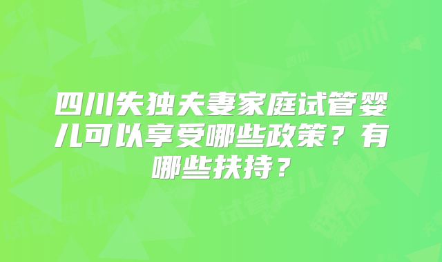 四川失独夫妻家庭试管婴儿可以享受哪些政策？有哪些扶持？