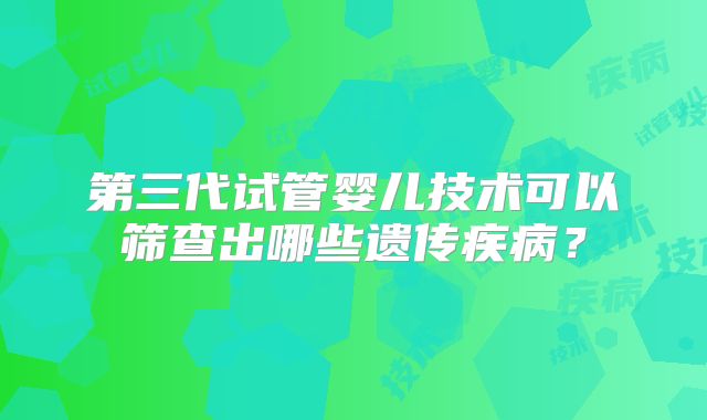 第三代试管婴儿技术可以筛查出哪些遗传疾病？
