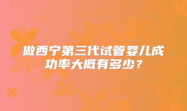 做西宁第三代试管婴儿成功率大概有多少？
