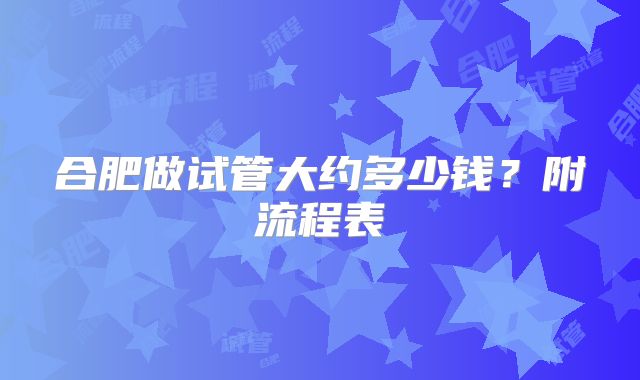 合肥做试管大约多少钱？附流程表