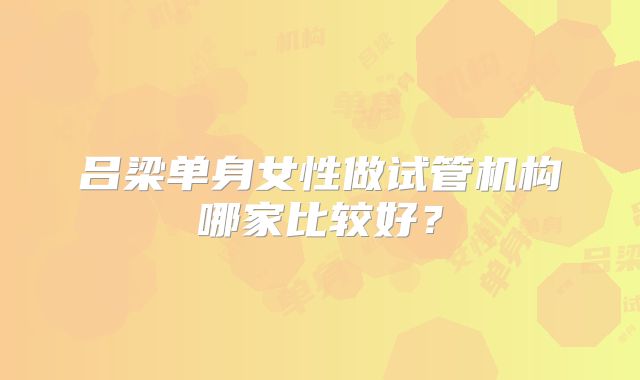 吕梁单身女性做试管机构哪家比较好？