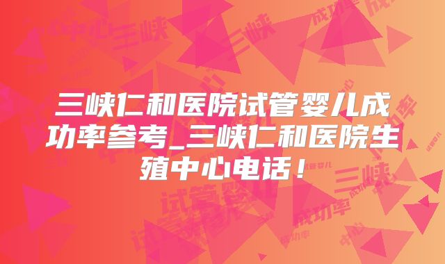 三峡仁和医院试管婴儿成功率参考_三峡仁和医院生殖中心电话!