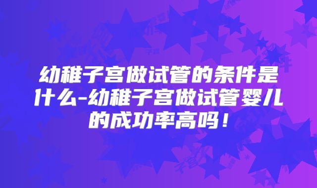 幼稚子宫做试管的条件是什么-幼稚子宫做试管婴儿的成功率高吗！