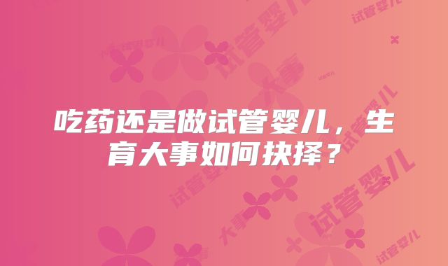 吃药还是做试管婴儿，生育大事如何抉择？
