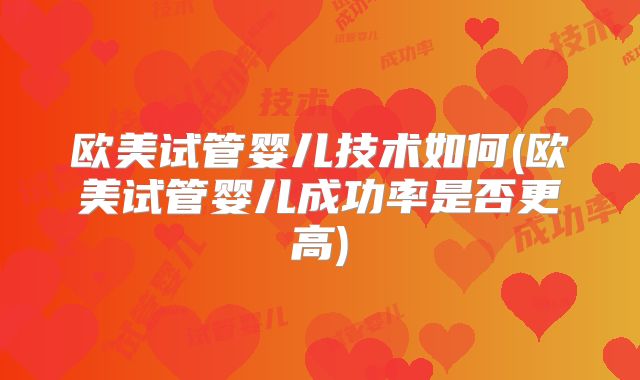 欧美试管婴儿技术如何(欧美试管婴儿成功率是否更高)
