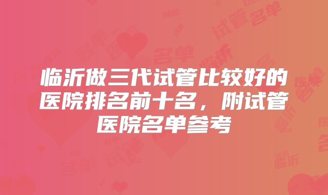 临沂做三代试管比较好的医院排名前十名,附试管医院名单参考