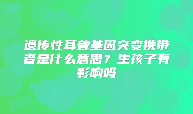 遗传性耳聋基因突变携带者是什么意思？生孩子有影响吗