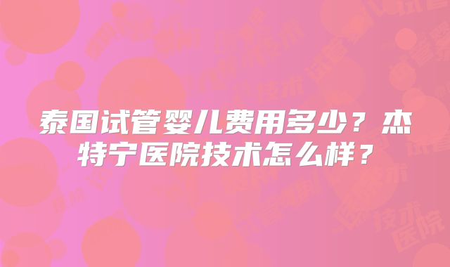 泰国试管婴儿费用多少？杰特宁医院技术怎么样？