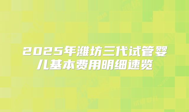 2025年潍坊三代试管婴儿基本费用明细速览