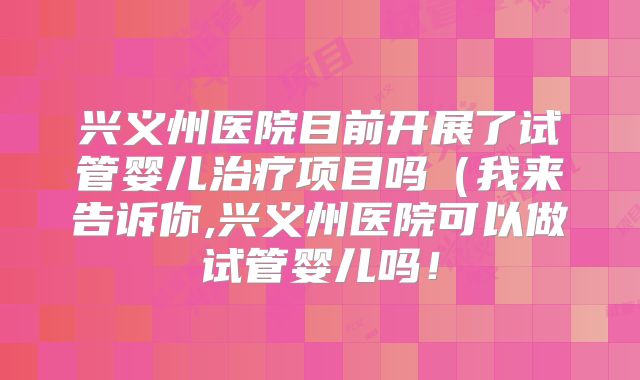 兴义州医院目前开展了试管婴儿治疗项目吗（我来告诉你,兴义州医院可以做试管婴儿吗！