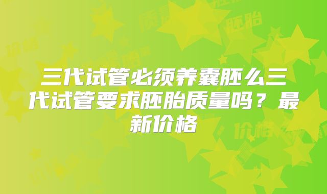三代试管必须养囊胚么三代试管要求胚胎质量吗？最新价格
