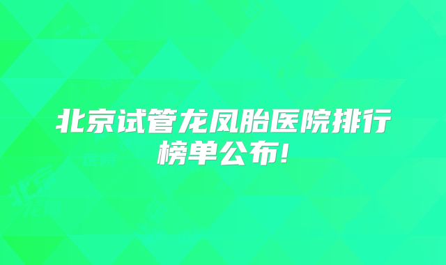 北京试管龙凤胎医院排行榜单公布!