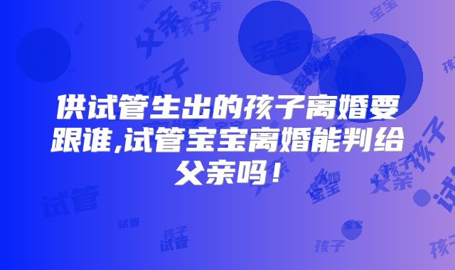 供试管生出的孩子离婚要跟谁,试管宝宝离婚能判给父亲吗！