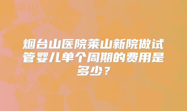 烟台山医院莱山新院做试管婴儿单个周期的费用是多少?