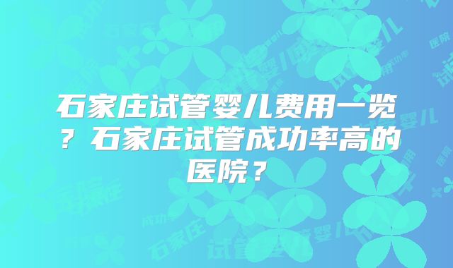 石家庄试管婴儿费用一览？石家庄试管成功率高的医院？