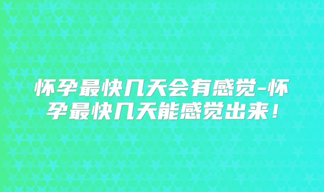 怀孕最快几天会有感觉-怀孕最快几天能感觉出来!