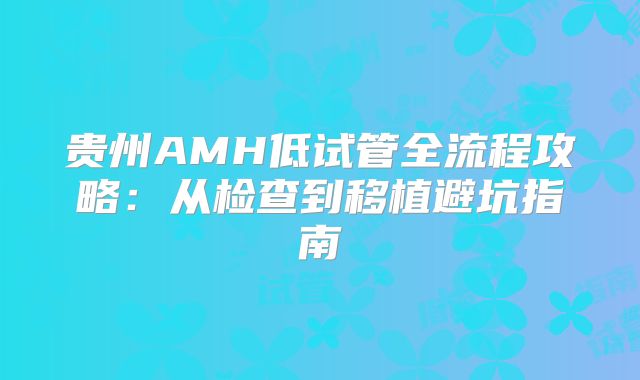 贵州AMH低试管全流程攻略:从检查到移植避坑指南