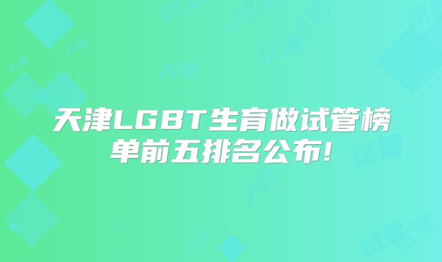 天津LGBT生育做试管榜单前五排名公布!
