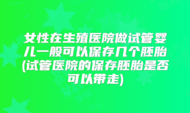 女性在生殖医院做试管婴儿一般可以保存几个胚胎(试管医院的保存胚胎是否可以带走)