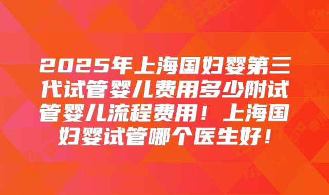 2025年上海国妇婴第三代试管婴儿费用多少附试管婴儿流程费用!上海国妇婴试管哪个医生好!