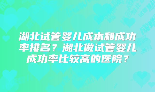 湖北试管婴儿成本和成功率排名？湖北做试管婴儿成功率比较高的医院？