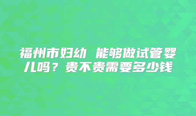 福州市妇幼 能够做试管婴儿吗?贵不贵需要多少钱