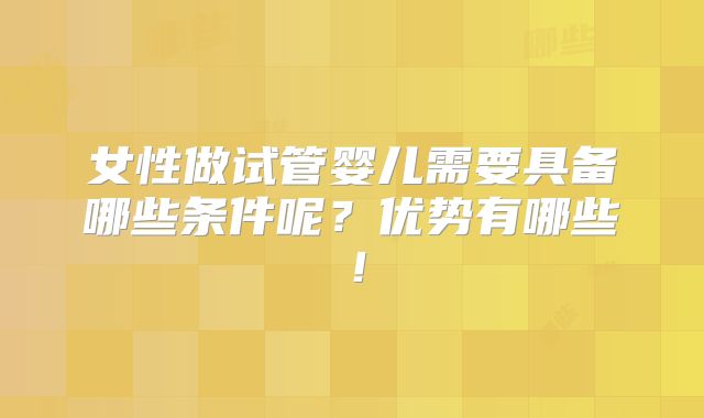 女性做试管婴儿需要具备哪些条件呢？优势有哪些！