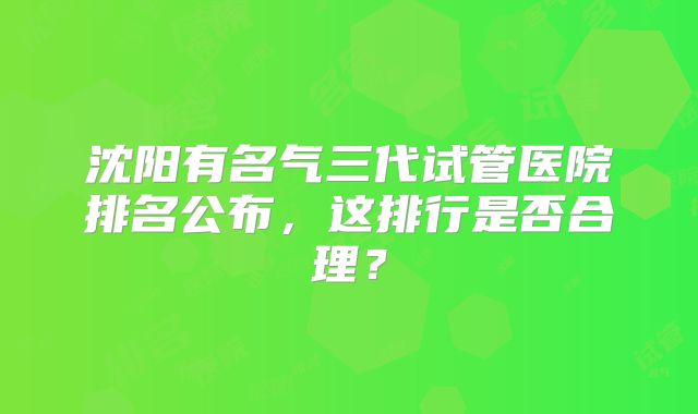 沈阳有名气三代试管医院排名公布，这排行是否合理？