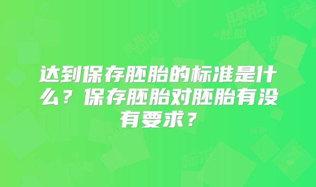达到保存胚胎的标准是什么?保存胚胎对胚胎有没有要求?