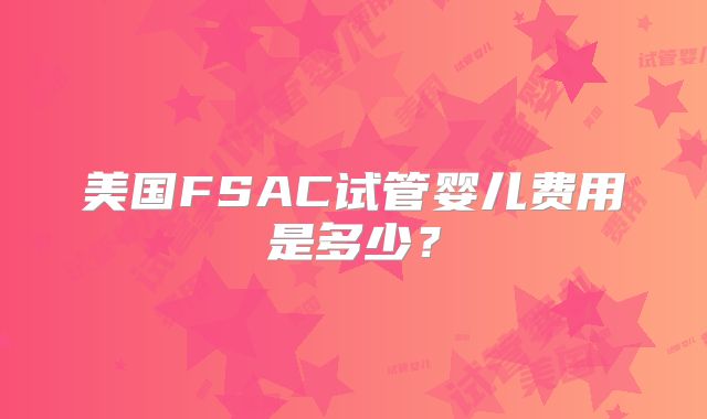 美国FSAC试管婴儿费用是多少?