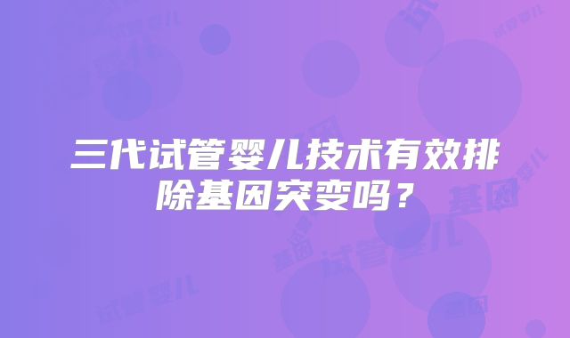 三代试管婴儿技术有效排除基因突变吗？