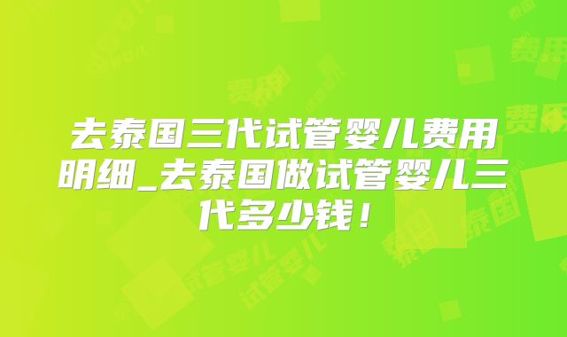 去泰国三代试管婴儿费用明细_去泰国做试管婴儿三代多少钱！