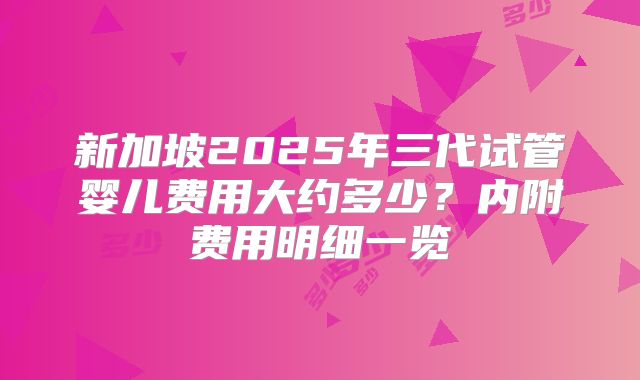 新加坡2025年三代试管婴儿费用大约多少?内附费用明细一览